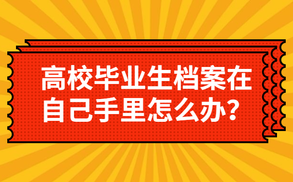 高校毕业生档案在自己手里怎么办？