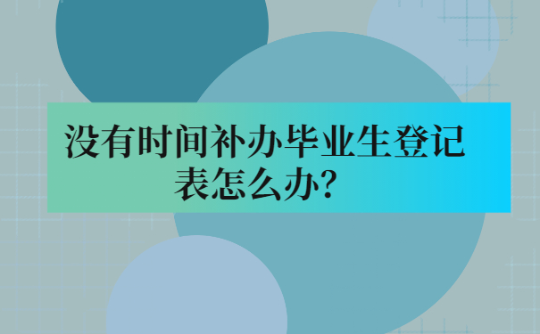 没有时间补办毕业生登记表怎么办？