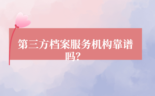 第三方档案服务机构靠谱吗？