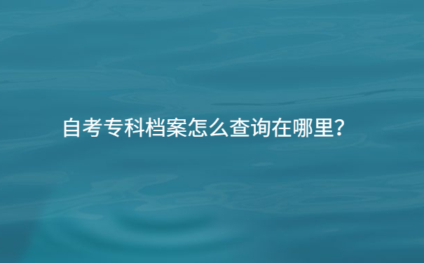 自考专科档案怎么查询在哪里？