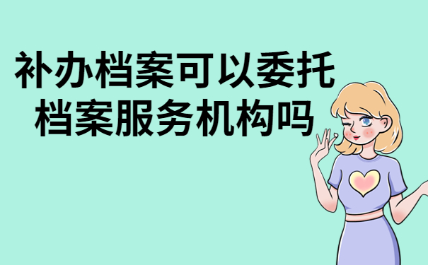 补办档案可以委托专业的服务机构吗