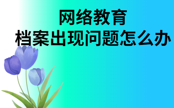 网教毕业档案出现问题怎么办