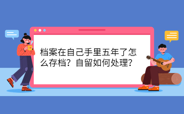 档案在自己手里五年了怎么存档？自留如何处理？