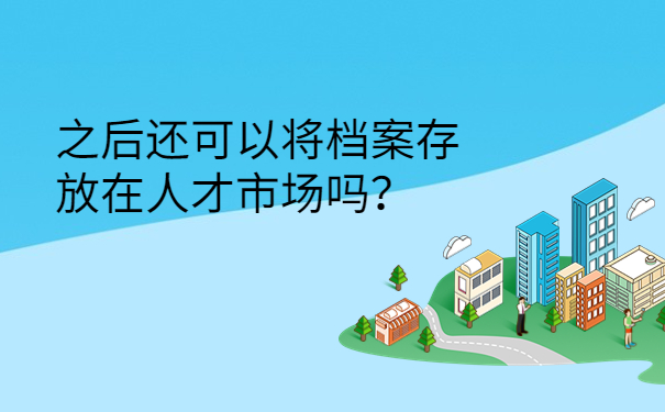 之后还可以将档案存放在人才市场吗？