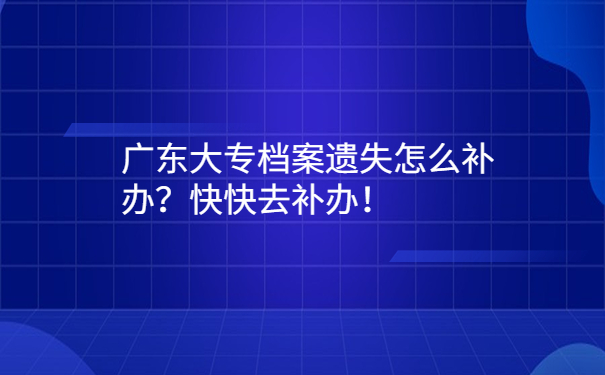 广东大专档案遗失怎么补办？快快去补办！