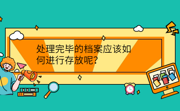 处理完毕的档案应该如何进行存放呢？