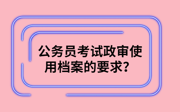 公务员考试政审使用档案的要求？