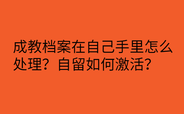 成教档案在自己手里怎么处理？自留如何激活？