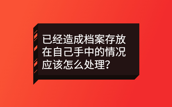 已经造成档案存放在自己手中的情况应该怎么处理？