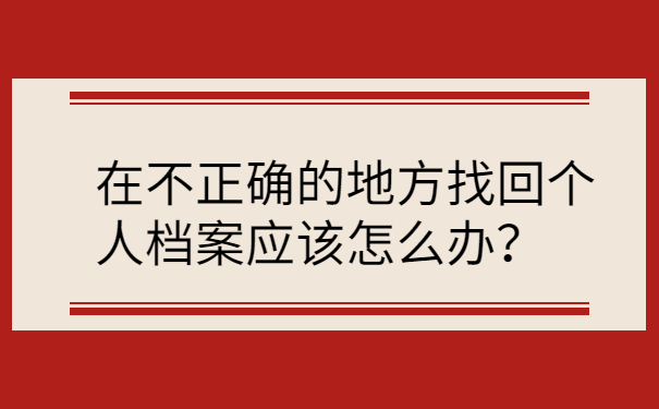 在不正确的地方找回个人档案应该怎么办？