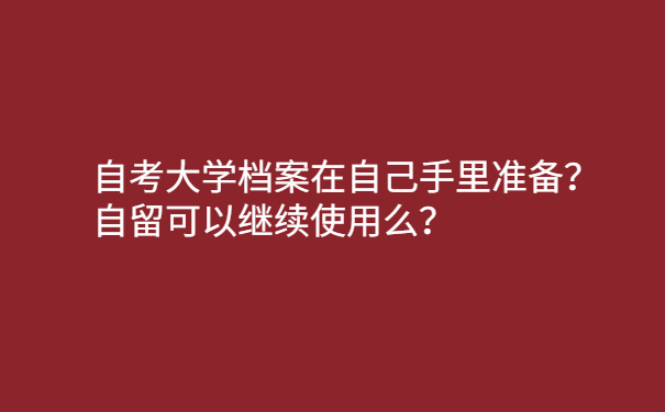 自考大学档案在自己手里准备？自留可以继续使用么？