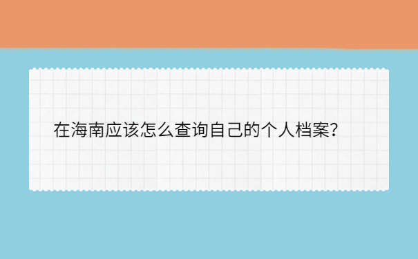 在海南应该怎么查询自己的个人档案？