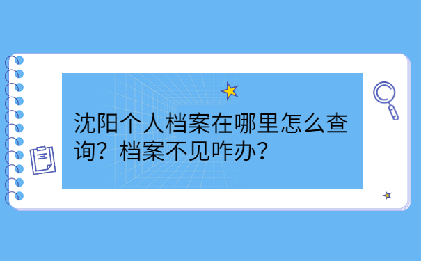 沈阳个人档案在哪里怎么查询？档案不见咋办？