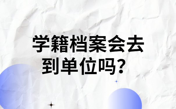 学籍档案会去到单位吗？