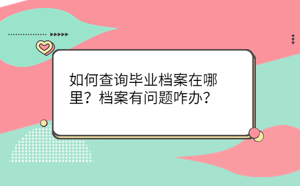 如何查询毕业档案在哪里？档案有问题咋办？