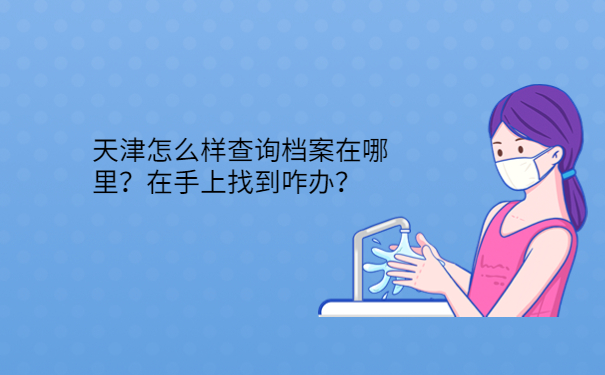 天津怎么样查询档案在哪里？在手上找到咋办？