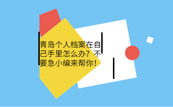 青岛个人档案在自己手里怎么办？不要急小编来帮你！