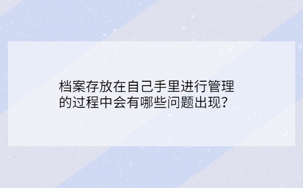 档案存放在自己手里进行管理的过程中会有哪些问题出现？