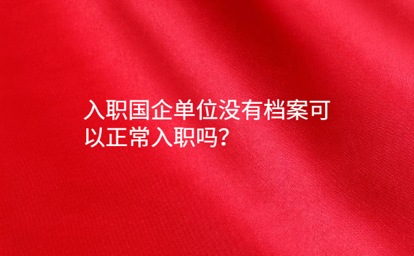 入职国企单位没有档案可以正常入职吗？