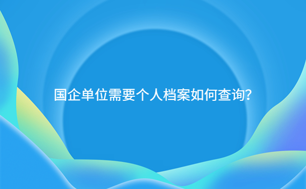 国企单位需要个人档案如何查询？