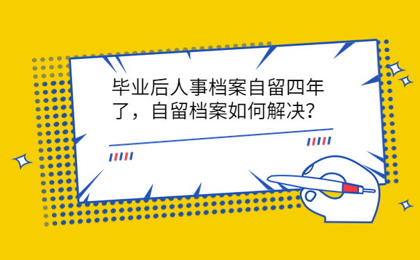 毕业后人事档案自留四年了，自留档案如何解决？