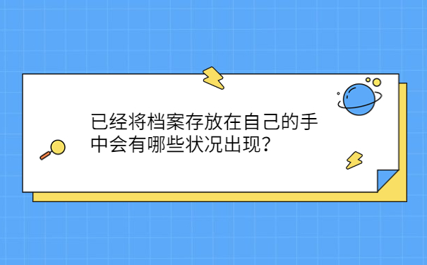 已经将档案存放在自己的手中会有哪些状况出现？