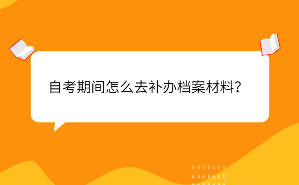 自考期间怎么去补办档案材料？