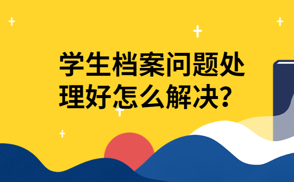 学生档案问题处理好怎么解决？