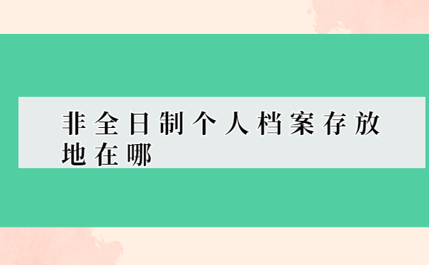 非全日制个人档案存放地在哪