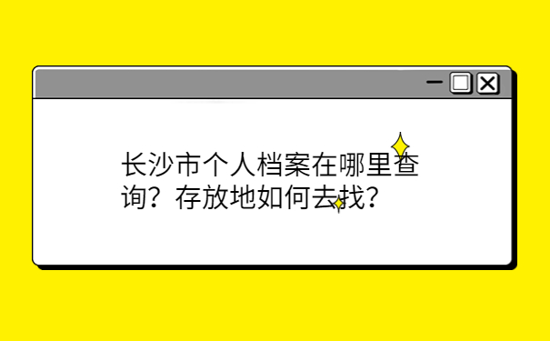 长沙市个人档案在哪里查询？存放地如何去找？