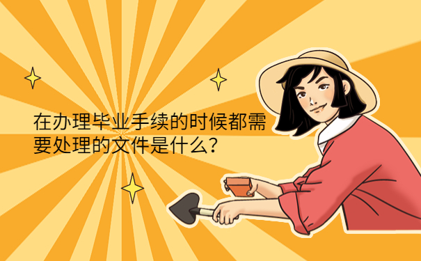 在办理毕业手续的时候都需要处理的文件是什么？