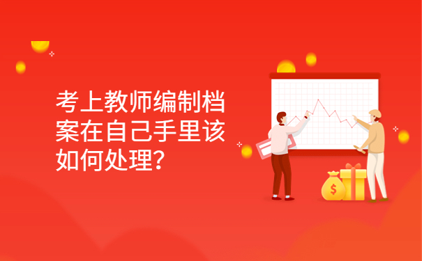 考上教师编制档案在自己手里该如何处理？