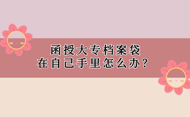 函授大专档案袋在自己手里怎么办？