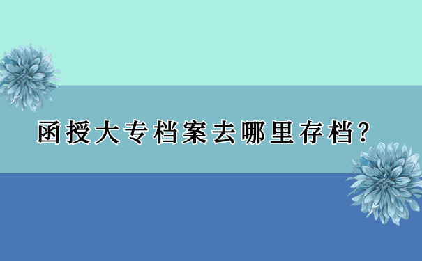 函授大专档案去哪里存档？