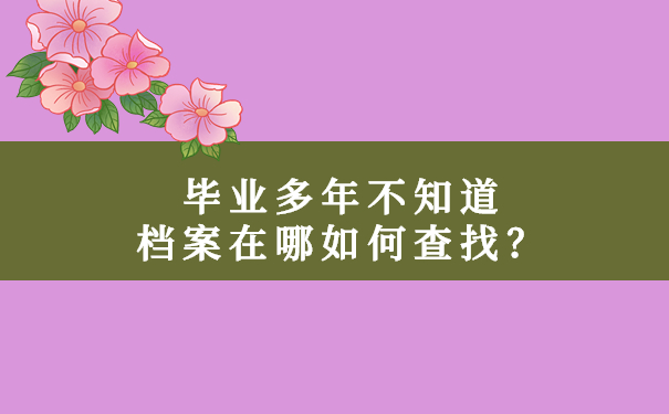 毕业多年不知道档案在哪如何查找？