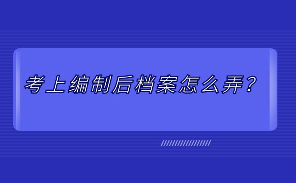 考上编制后档案怎么弄？