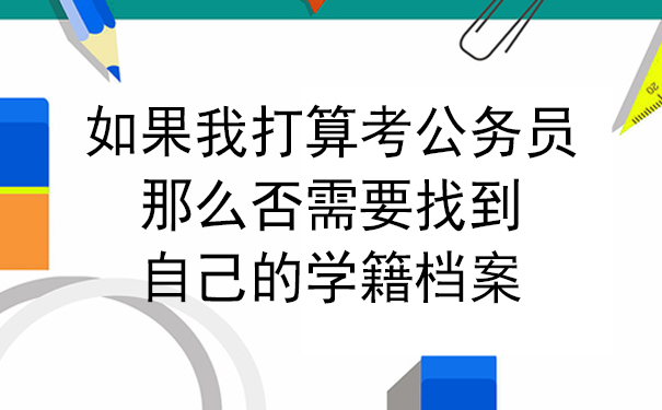 如果我打算考公务员，那么否需要找到自己的学籍档案