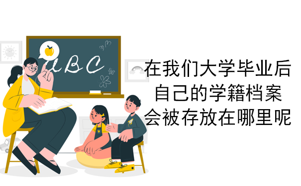 在我们大学毕业后，自己的学籍档案会被存放在哪里呢？