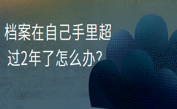 档案在自己手里超过2年了怎么办？