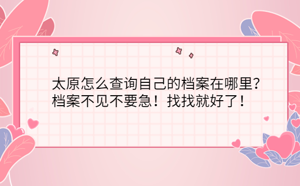 太原怎么查询自己的档案在哪里？档案不见不要急！找找就好了！