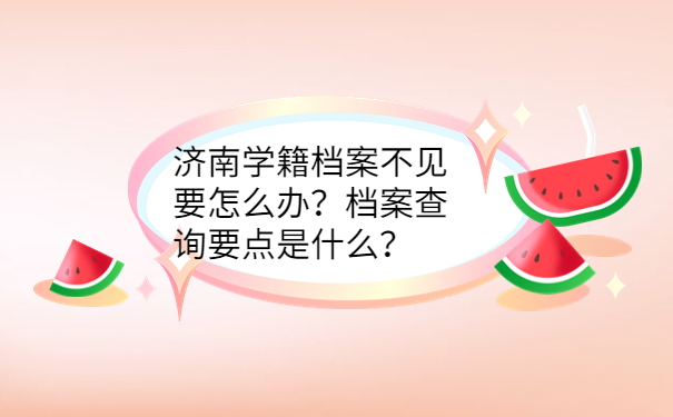 济南学籍档案不见要怎么办？档案查询要点是什么？