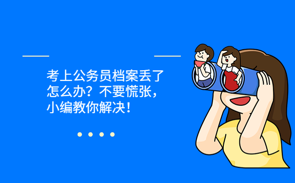 考上公务员档案丢了怎么办？不要慌张，小编教你解决！