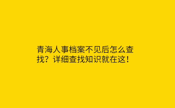 青海人事档案不见后怎么查找？详细查找知识就在这！