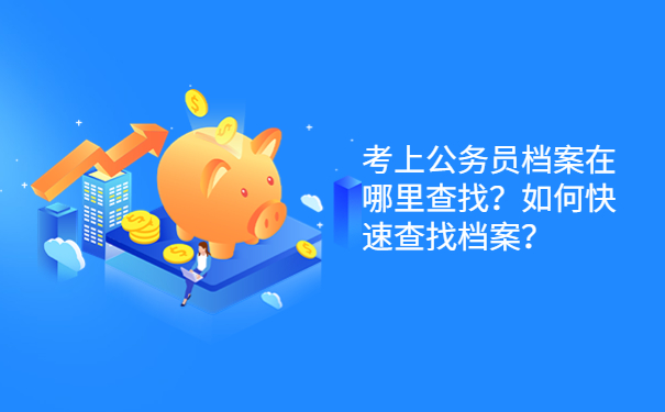 考上公务员档案在哪里查找？如何快速查找档案？