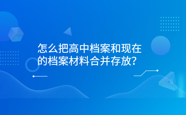 怎么把高中档案和现在的档案材料合并存放？