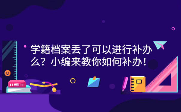 学籍档案丢了可以进行补办么？小编来教你如何补办！