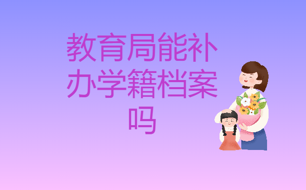 教育局能补办学籍档案吗