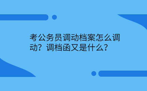 考公务员调动档案怎么调动？调档函又是什么？