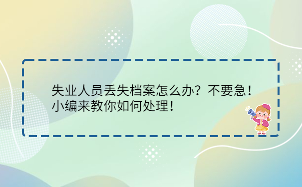 失业人员丢失档案怎么办？不要急！小编来教你如何处理！