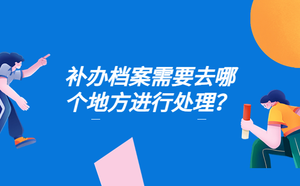 补办档案需要去哪个地方进行处理？